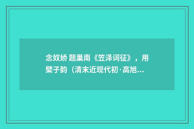 念奴娇 题巢南《笠泽词征》，用檗子韵（清末近现代初·高旭）释义及解释