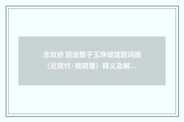 念奴娇 题庞檗子玉琤瑽馆题词图（近现代·姚鹓雏）释义及解释