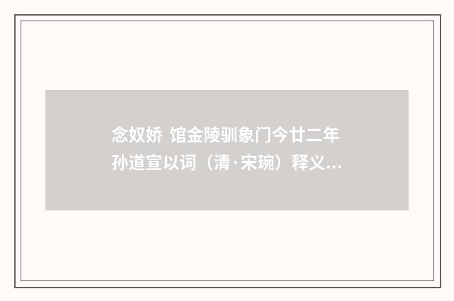 念奴娇 馆金陵驯象门今廿二年孙道宣以词（清·宋琬）释义及解释