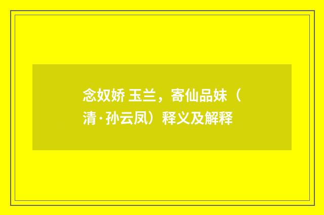 念奴娇 玉兰，寄仙品妹（清·孙云凤）释义及解释