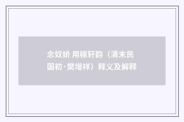 念奴娇 用稼轩韵（清末民国初·樊增祥）释义及解释