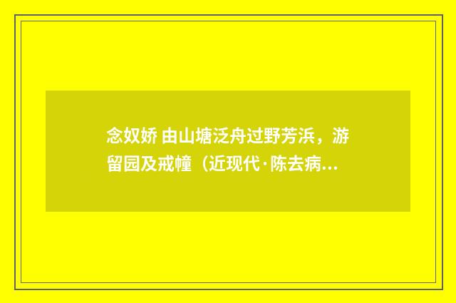 念奴娇 由山塘泛舟过野芳浜，游留园及戒幢（近现代·陈去病）释义及解释