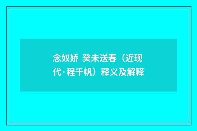 念奴娇 癸未送春（近现代·程千帆）释义及解释