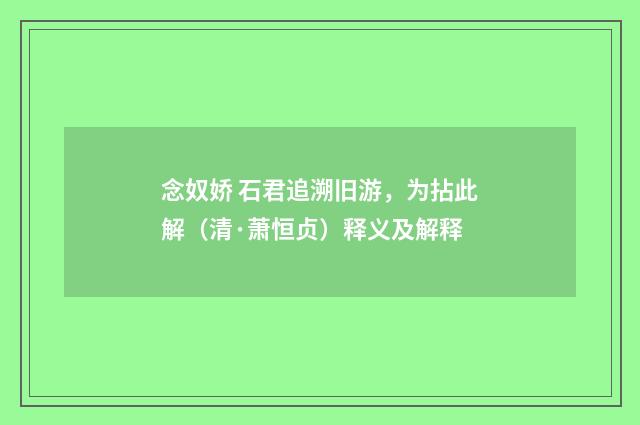 念奴娇 石君追溯旧游，为拈此解（清·萧恒贞）释义及解释