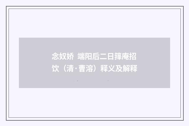 念奴娇 端阳后二日箨庵招饮（清·曹溶）释义及解释