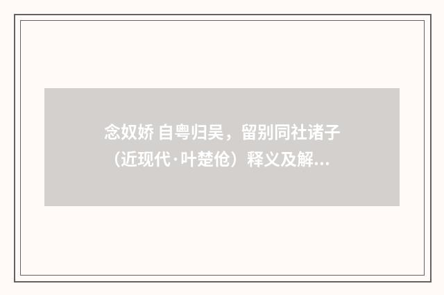 念奴娇 自粤归吴，留别同社诸子（近现代·叶楚伧）释义及解释