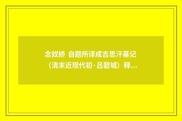 念奴娇 自题所译成吉思汗墓记（清末近现代初·吕碧城）释义及解释