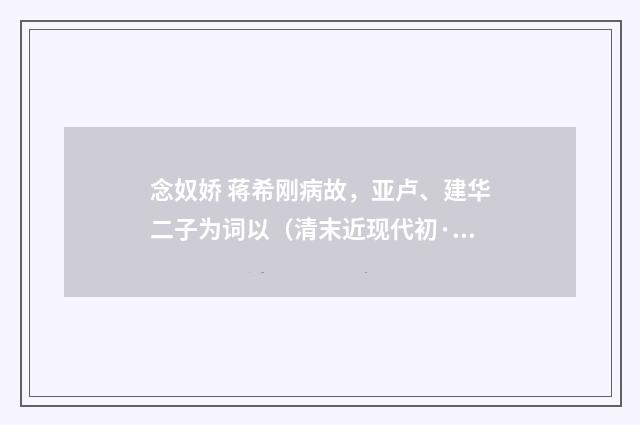 念奴娇 蒋希刚病故，亚卢、建华二子为词以（清末近现代初·高旭）释义及解释