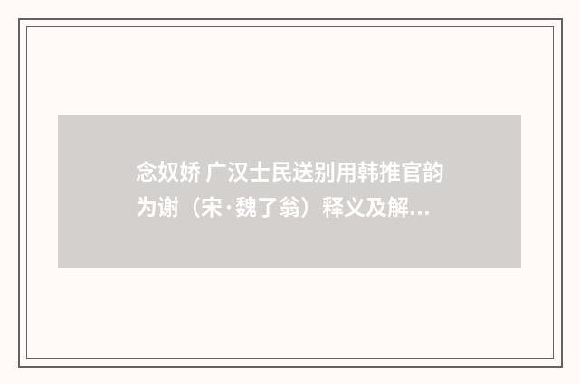 念奴娇 广汉士民送别用韩推官韵为谢（宋·魏了翁）释义及解释