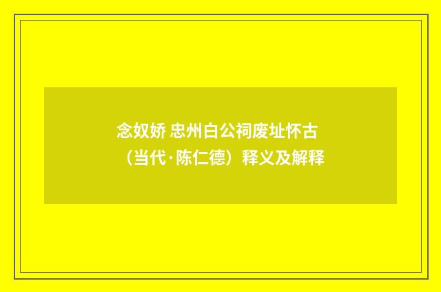 念奴娇 忠州白公祠废址怀古（当代·陈仁德）释义及解释