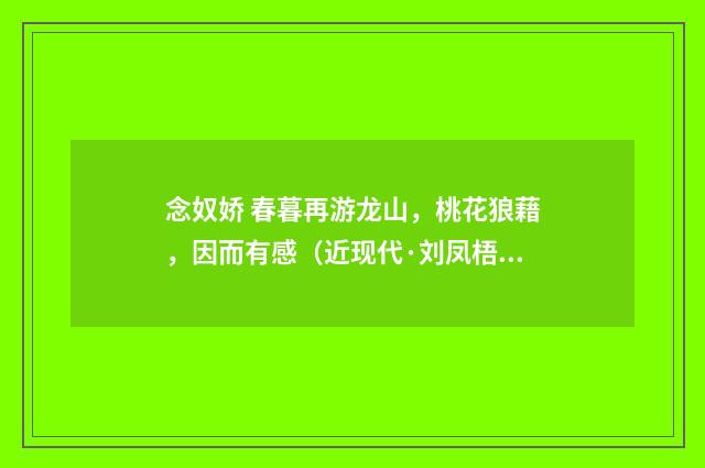 念奴娇 春暮再游龙山，桃花狼藉，因而有感（近现代·刘凤梧）释义及解释