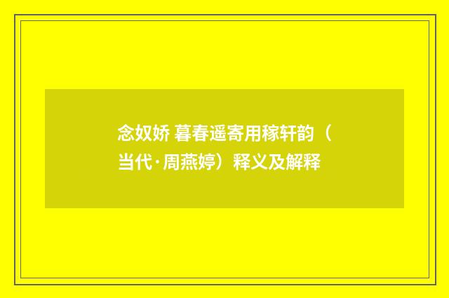 念奴娇 暮春遥寄用稼轩韵（当代·周燕婷）释义及解释