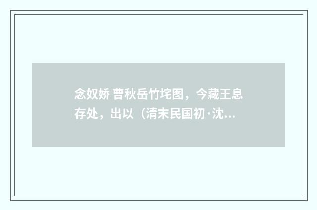 念奴娇 曹秋岳竹垞图，今藏王息存处，出以（清末民国初·沈曾植）释义及解释