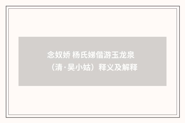 念奴娇 杨氏娣偕游玉龙泉（清·吴小姑）释义及解释