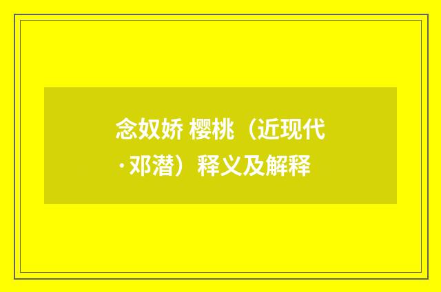 念奴娇 樱桃（近现代·邓潜）释义及解释