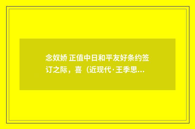 念奴娇 正值中日和平友好条约签订之际，喜（近现代·王季思）释义及解释