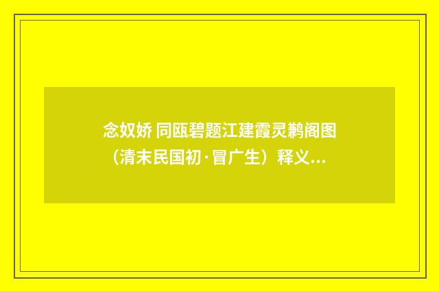 念奴娇 同瓯碧题江建霞灵鹣阁图（清末民国初·冒广生）释义及解释