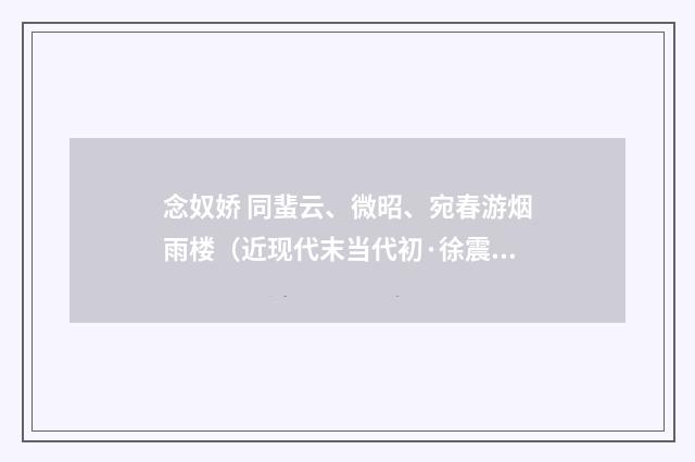 念奴娇 同蜚云、微昭、宛春游烟雨楼（近现代末当代初·徐震堮）释义及解释