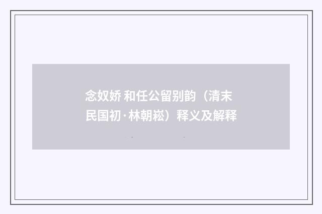 念奴娇 和任公留别韵（清末民国初·林朝崧）释义及解释