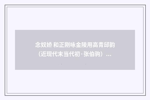 念奴娇 和正刚咏金陵用高青邱韵（近现代末当代初·张伯驹）释义及解释