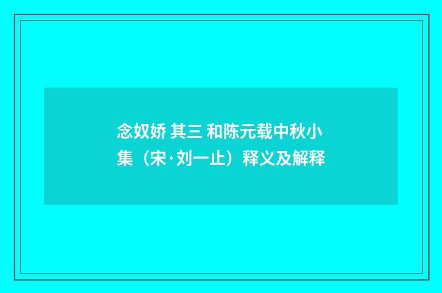 念奴娇 其三 和陈元载中秋小集（宋·刘一止）释义及解释