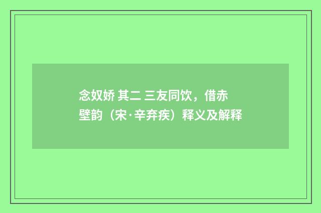 念奴娇 其二 三友同饮，借赤壁韵（宋·辛弃疾）释义及解释