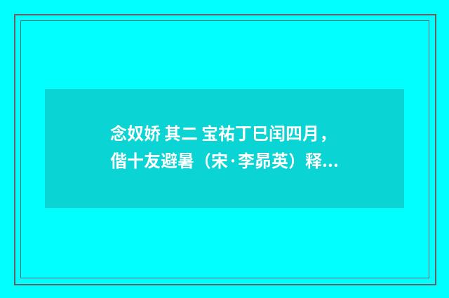 念奴娇 其二 宝祐丁巳闰四月，偕十友避暑（宋·李昴英）释义及解释