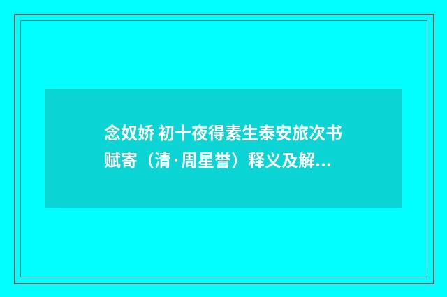 念奴娇 初十夜得素生泰安旅次书赋寄（清·周星誉）释义及解释