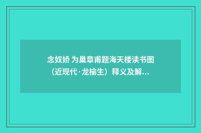 念奴娇 为巢章甫题海天楼读书图（近现代·龙榆生）释义及解释