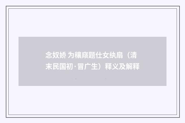 念奴娇 为穰庼题仕女纨扇（清末民国初·冒广生）释义及解释