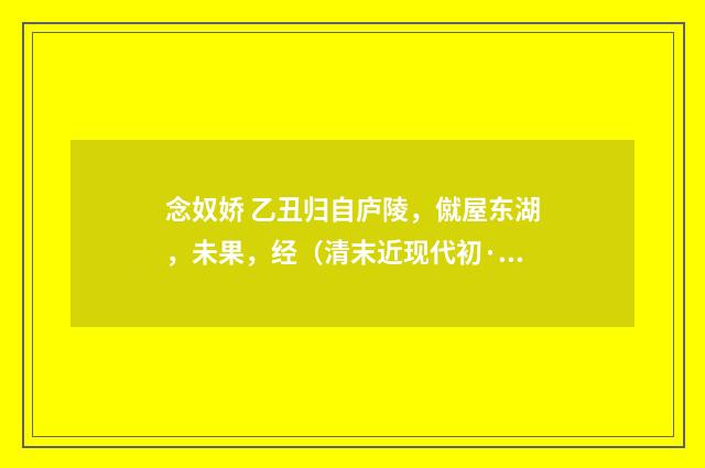 念奴娇 乙丑归自庐陵，僦屋东湖，未果，经（清末近现代初·周岸登）释义及解释