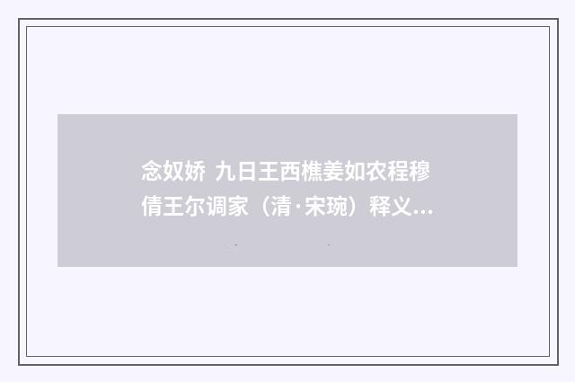 念奴娇 九日王西樵姜如农程穆倩王尔调家（清·宋琬）释义及解释