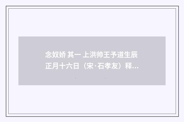 念奴娇 其一 上洪帅王予道生辰正月十六日（宋·石孝友）释义及解释