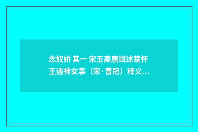 念奴娇 其一 宋玉高唐赋述楚怀王遇神女事（宋·曹冠）释义及解释