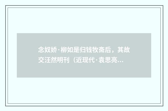 念奴娇·柳如是归钱牧斋后，其故交汪然明刊（近现代·袁思亮）释义及解释