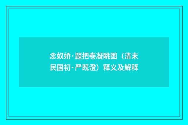 念奴娇·题把卷凝眺图（清末民国初·严既澄）释义及解释