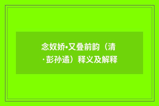 念奴娇•又叠前韵（清·彭孙遹）释义及解释