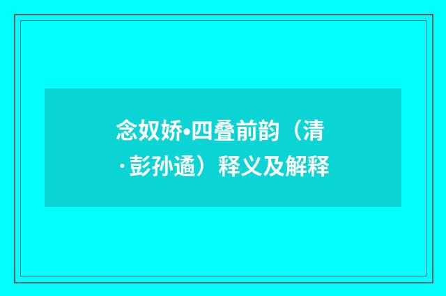 念奴娇•四叠前韵（清·彭孙遹）释义及解释