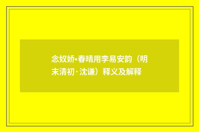 念奴娇•春晴用李易安韵（明末清初·沈谦）释义及解释