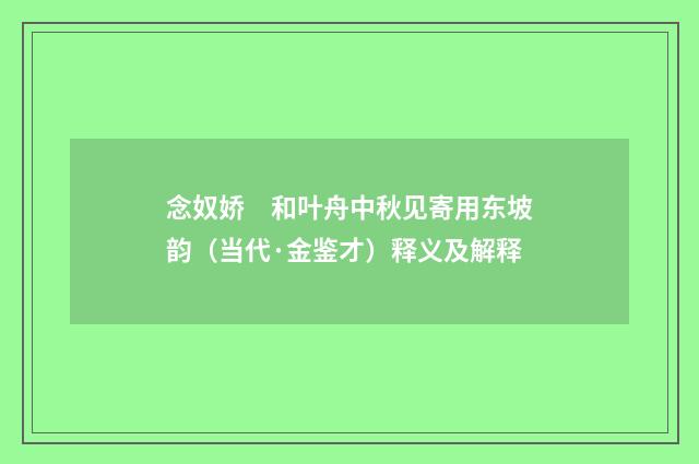 念奴娇　和叶舟中秋见寄用东坡韵（当代·金鉴才）释义及解释