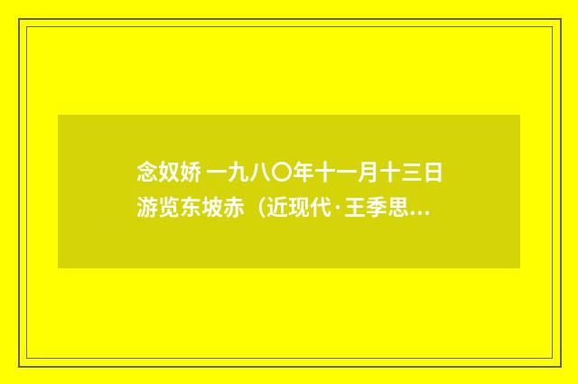 念奴娇 一九八〇年十一月十三日游览东坡赤（近现代·王季思）释义及解释