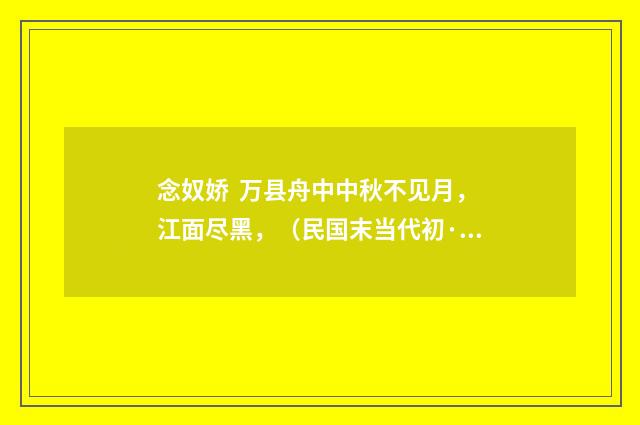 念奴娇 万县舟中中秋不见月，江面尽黑，（民国末当代初·饶宗颐）释义及解释