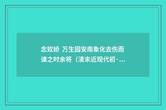 念奴娇 万生园安南象化去伤而谏之时余将（清末近现代初·杨圻）释义及解释