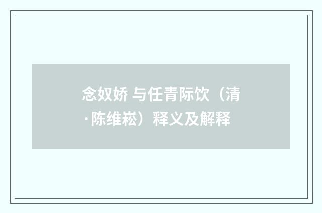 念奴娇 与任青际饮（清·陈维崧）释义及解释