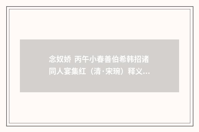 念奴娇 丙午小春善伯希韩招诸同人宴集红（清·宋琬）释义及解释
