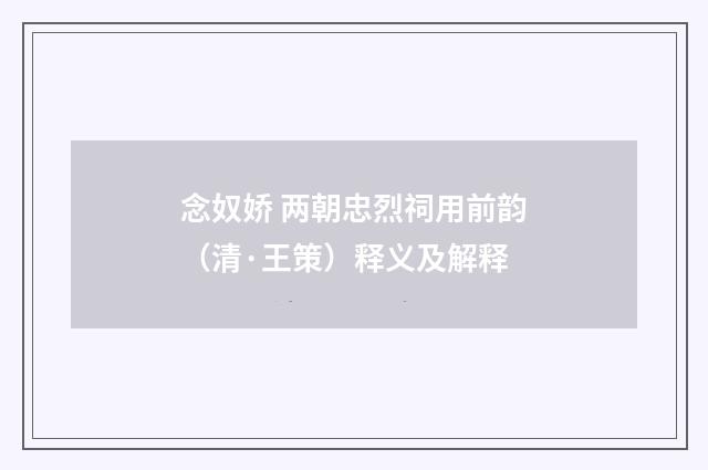 念奴娇 两朝忠烈祠用前韵（清·王策）释义及解释