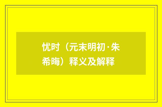 忧时（元末明初·朱希晦）释义及解释