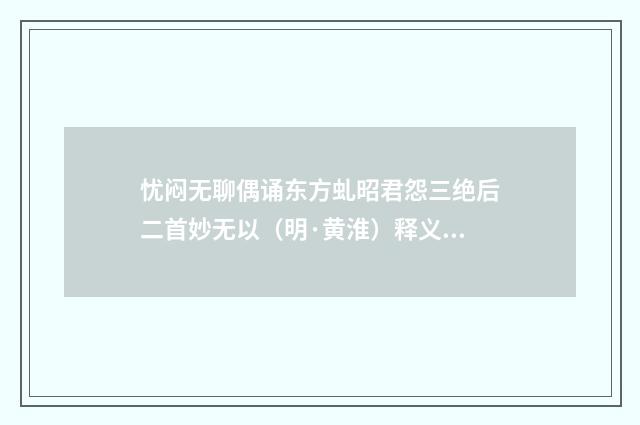 忧闷无聊偶诵东方虬昭君怨三绝后二首妙无以（明·黄淮）释义及解释