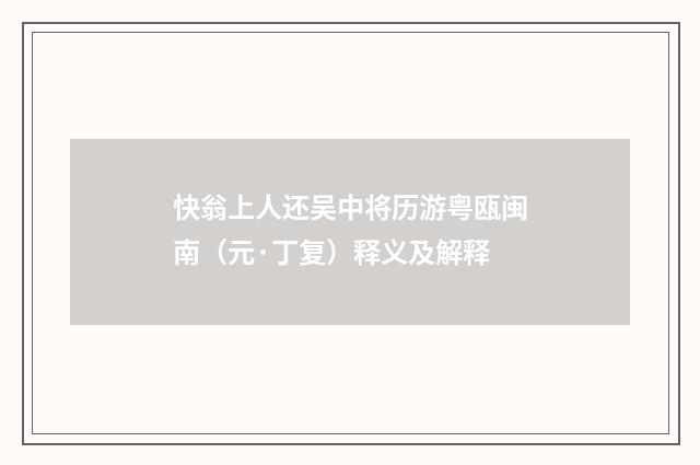 快翁上人还吴中将历游粤瓯闽南（元·丁复）释义及解释