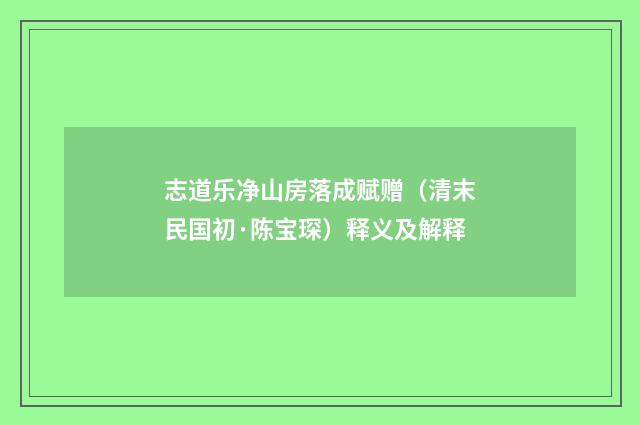 志道乐净山房落成赋赠（清末民国初·陈宝琛）释义及解释